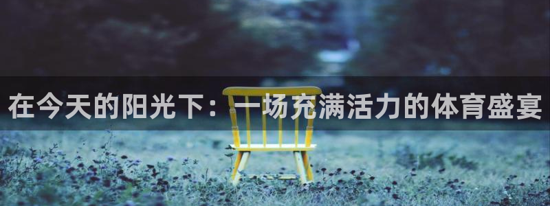 JJB竞技宝官方正版app娱乐40996:在今天的阳光下:一