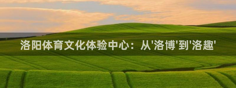 JJB竞技宝官网下载平台是正规平台吗知乎:洛阳体育文化体验中